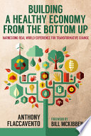 Building a healthy economy from the bottom up : harnessing real-world experience for transformative change / Anthony Flaccavento ; foreword by Bill McKibben.