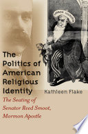 The politics of American religious identity : the seating of Senator Reed Smoot, Mormon apostle /