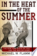 In the heat of the summer : the New York Riots of 1964 and the war on crime / Michael W. Flamm.