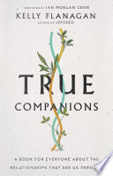 True companions : a book for everyone about the relationships that see us through / Kelly Flanagan ; foreword by Ian Morgan Cron.