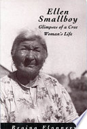 Ellen Smallboy : glimpses of a Cree woman's life / Regina Flannery ; historical context by John S. Long ; literature on the Cree of James Bay, suggestions for further reading by Laura Peers.