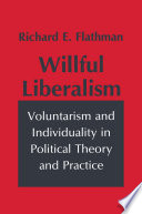 Willful liberalism : voluntarism and individuality in political theory and practice / Richard E. Flathman.