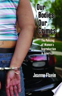 Our bodies, our crimes : the policing of women's reproduction in America / Jeanne Flavin.