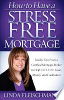 How to have a stress free mortgage : insider tips from a certified mortgage broker to help save you time, money, and frustration /