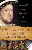 The divorce of Henry VIII : the untold story from inside the Vatican / Catherine Fletcher.