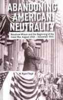 Abandoning American neutrality : Woodrow Wilson and the beginning of the Great War, August 1914-December 1915 /