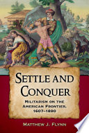Settle and conquer : militarism on the American frontier, 1607-1890 / Matthew J. Flynn.