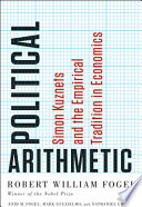 Political arithmetic : Simon Kuznets and the empirical tradition in economics / Robert William Fogel, Enid M. Fogel, Mark Guglielmo, and Nathaniel Grotte.