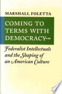 Coming to terms with democracy : Federalist intellectuals and the shaping of an American culture / Marshall Foletta.