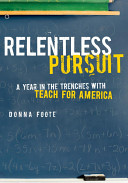 Relentless pursuit : a year in the trenches with Teach for America / Donna Foote.