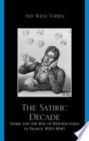 The satiric decade : satire and the rise of republicanism in France, 1830-1840 / Amy Wiese Forbes.