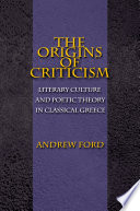 The origins of criticism : literary culture and poetic theory in classical Greece / Andrew Ford.