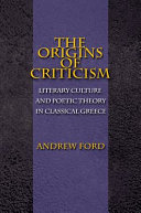 The origins of criticism : literary culture and poetic theory in classical Greece / Andrew Ford.