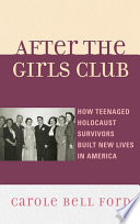 After the Girls Club how teenaged Holocaust survivors built new lives in America / Carole Bell Ford.