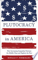 Plutocracy in America : how increasing inequality destroys the middle class and explots the poor / Ronald P. Formisano.