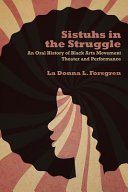 Sistuhs in the struggle : an oral history of Black Arts Movement theater and performance / La Donna L. Forsgren.