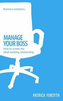 Manage your boss : how to create the ideal working relationship /