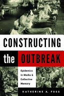 Constructing the outbreak : epidemics in media and collective memory / Katherine A. Foss.