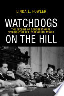 Watchdogs on the hill : the decline of congressional oversight of U.S. foreign relations /