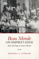 Beau Monde on Empire's edge : state and stage in Soviet Ukraine / Mayhill C. Fowler.