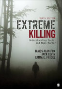 Extreme killing : understanding serial and mass murder / James Alan Fox, Jack Levin, Emma E. Fridel.