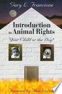Introduction to animal rights : your child or the dog? / Gary L. Francione ; foreword by Alan Watson.