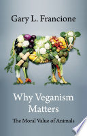 Why veganism matters : the moral value of animals / Gary L. Francione.