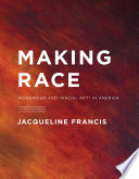 Making race : modernism and "racial art" in America / Jacqueline Francis.