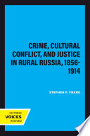 Crime, cultural conflict, and justice in rural Russia, 1856-1914 / Stephen P. Frank.