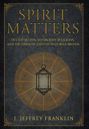 Spirit matters : occult beliefs, alternative religions, and the crisis of faith in Victorian Britain / J. Jeffrey Franklin.