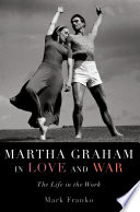 Martha Graham in love and war : the life in the work / Mark Franko.