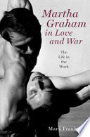 Martha Graham in love and war : the life in the work / Mark Franko.