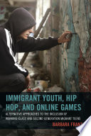 Immigrant youth, hip hop, and online games : alternative approaches to the inclusion of working-class and second generation migrant teens / Barbara Franz.