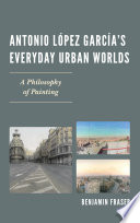 Antonio Lopez Garcia's everyday urban worlds : a philosophy of painting /