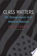Class matters : the strange career of an American delusion / Steve Fraser.