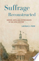 Suffrage reconstructed : gender, race, and voting rights in the Civil War era / Laura E. Free.