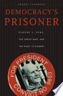 Democracy's prisoner : Eugene V. Debs, the great war, and the right to dissent / Ernest Freeberg.