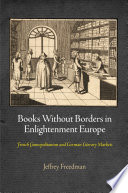 Books without borders in Enlightenment Europe French cosmopolitanism and German literary markets / Jeffrey Freedman.