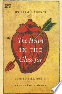 The heart in the glass jar : love letters, bodies, and the law in Mexico / William E. French.