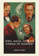 Jews, Nazis, and the cinema of Hungary : the tragedy of success, 1929-44 /