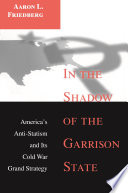 In the shadow of the garrison state America's anti-statism and its Cold War grand strategy / Aaron L. Friedberg.