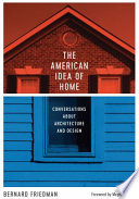 The American idea of home : conversations about architecture and design / Bernard Friedman ; foreword by Meghan Daum.