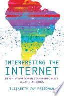 Interpreting the Internet : feminist and queer counterpublics in Latin America / Elisabeth Jay Friedman.