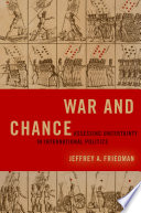 War and chance : assessing uncertainty in international politics / Jeffrey A. Friedman.