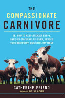 The compassionate carnivore, or, how to keep animals happy, save Old Macdonald's Farm, reduce your hoofprint, and still eat meat /