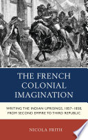 The French Colonial Imagination : Writing the Indian Uprisings from Empire to Republic / Nicola Frith.