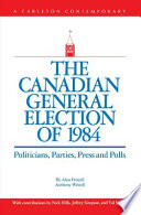 The Canadian general election of 1984 : politicians, parties, press, and polls / by Alan Frizzell, Anthony Westell ; with contributions by Nick Hills, Jeffrey Simpson, and Val Sears.