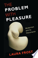 The problem with pleasure : modernism and its discontents / Laura Frost.