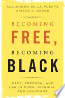Becoming free, becoming Black : race, freedom, and law in Cuba, Virginia, and Louisiana /