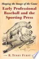 Early professional baseball and the sporting press : shaping the image of the game / R. Terry Furst.
